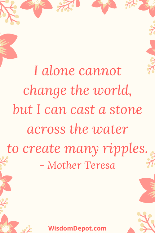 Life Quote: I alone cannot change the world, but I can cast a stone across the water to create many ripples. - Mother Teresa